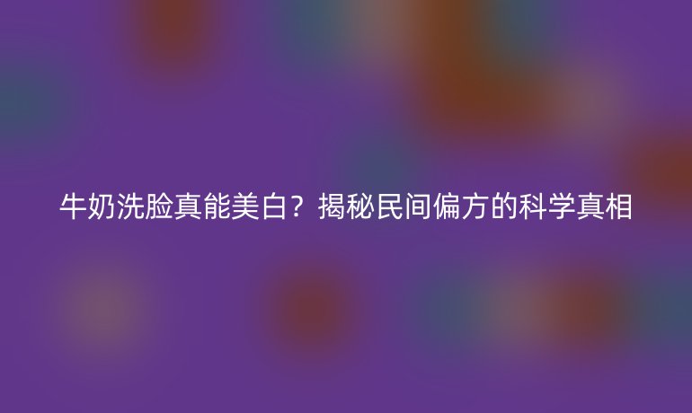 牛奶洗脸真能美白？揭秘民间偏方的科学真相