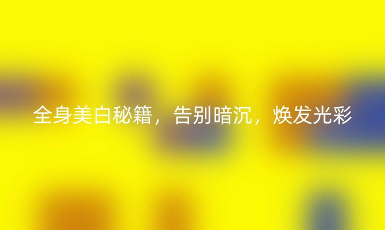 全身美白秘籍，告别暗沉，焕发光彩