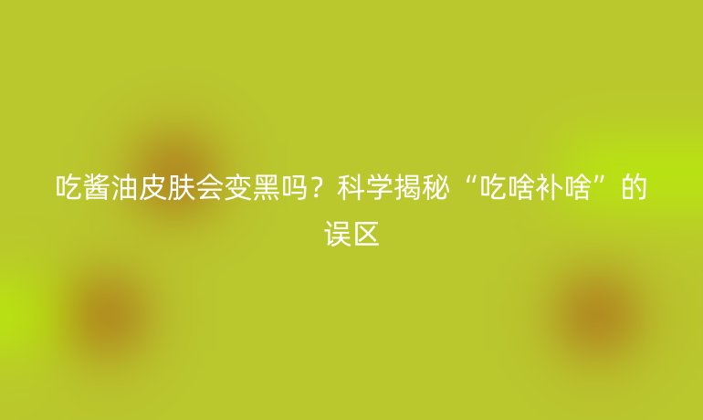 吃酱油皮肤会变黑吗？科学揭秘“吃啥补啥”的误区