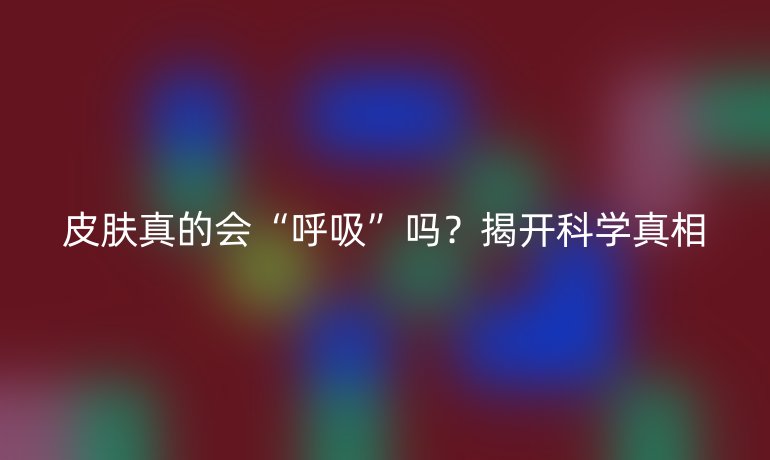 皮肤真的会“呼吸”吗？揭开科学真相