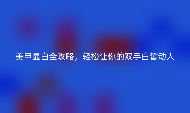 美甲显白全攻略，轻松让你的双手白皙动人