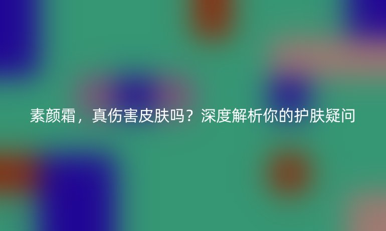 素颜霜，真伤害皮肤吗？深度解析你的护肤疑问