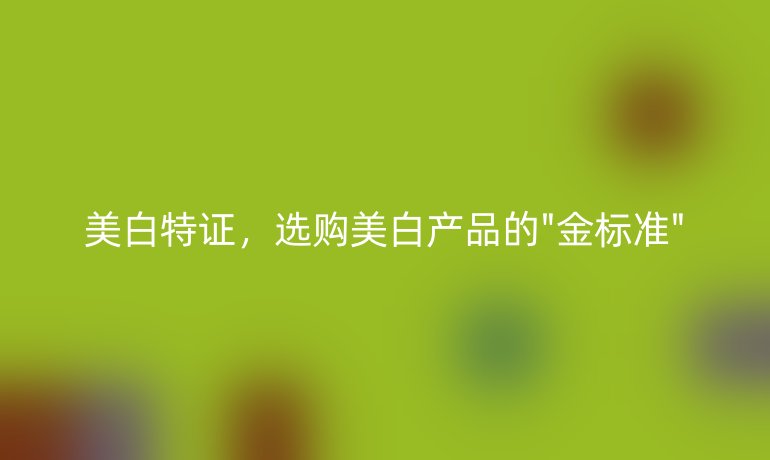 美白特证，选购美白产品的