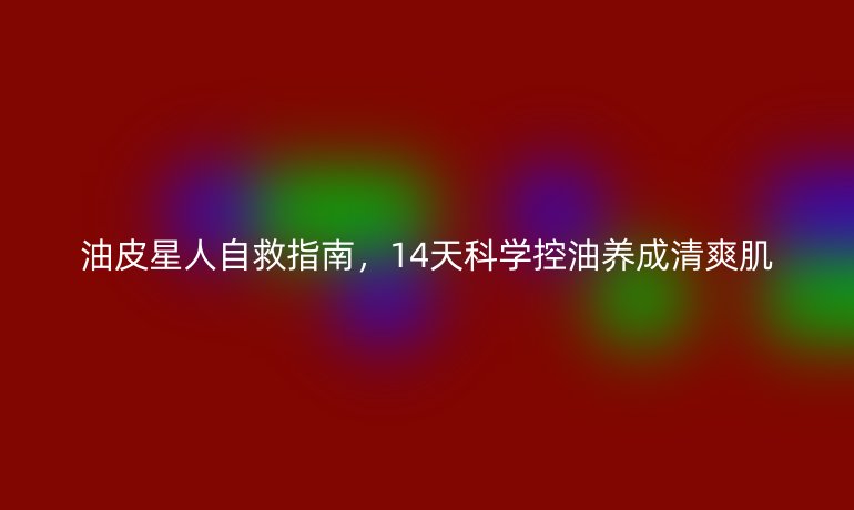 油皮星人自救指南，14天科学控油养成清爽肌
