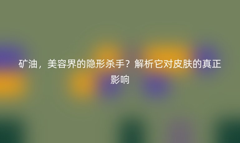 矿油，美容界的隐形杀手？解析它对皮肤的真正影响