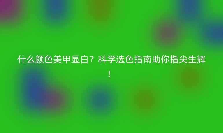 什么颜色美甲显白？科学选色指南助你指尖生辉！