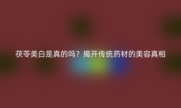 茯苓美白是真的吗？揭开传统药材的美容真相