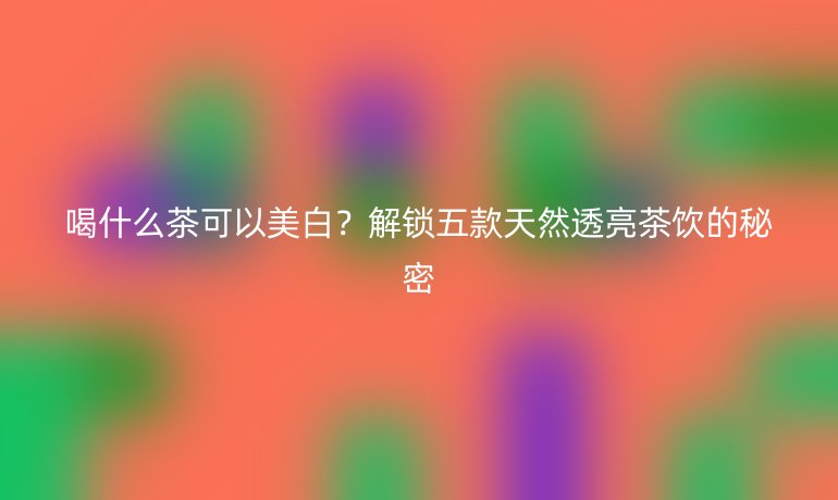 喝什么茶可以美白？解锁五款天然透亮茶饮的秘密