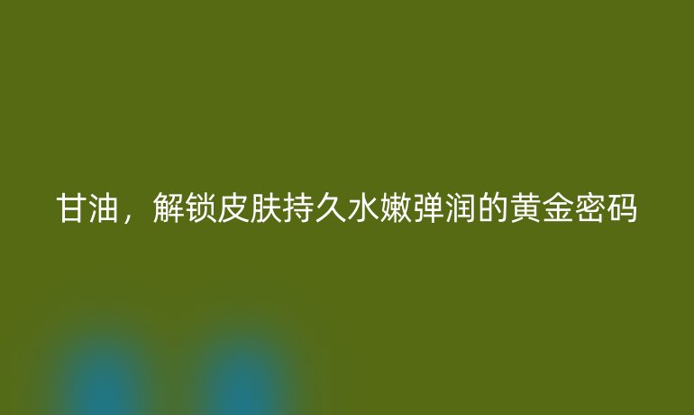 甘油，解锁皮肤持久水嫩弹润的黄金密码