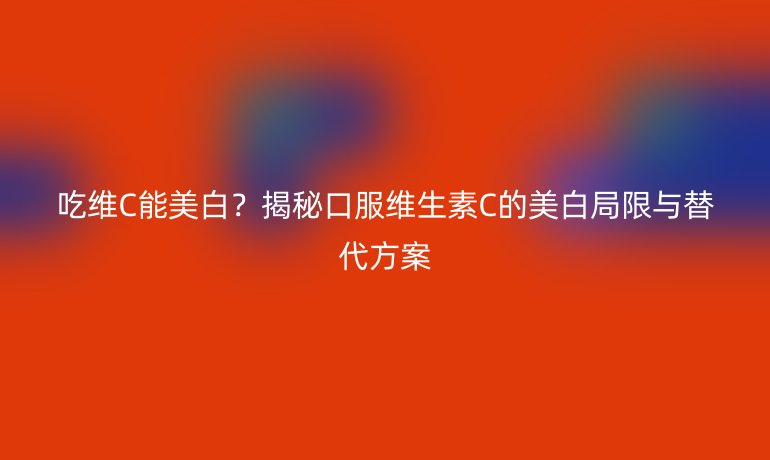 吃维C能美白？揭秘口服维生素C的美白局限与替代方案