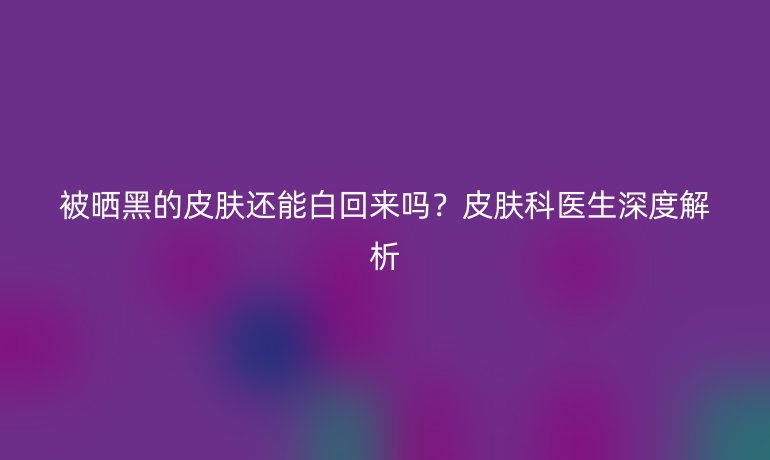 被晒黑的皮肤还能白回来吗？皮肤科医生深度解析