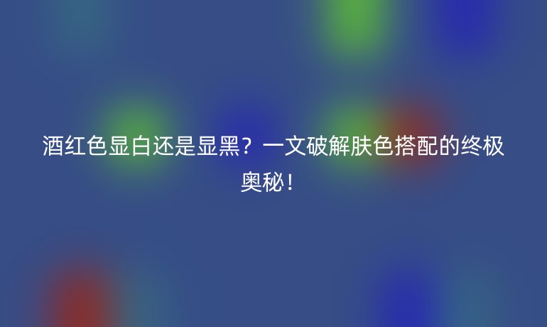 酒红色显白还是显黑？一文破解肤色搭配的终极奥秘！