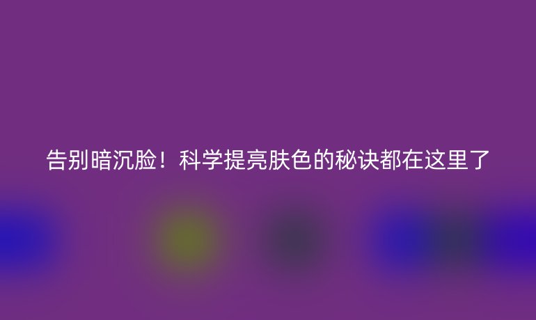 告别暗沉脸！科学提亮肤色的秘诀都在这里了