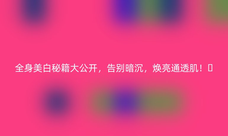 全身美白秘籍大公开，告别暗沉，焕亮通透肌！🌞