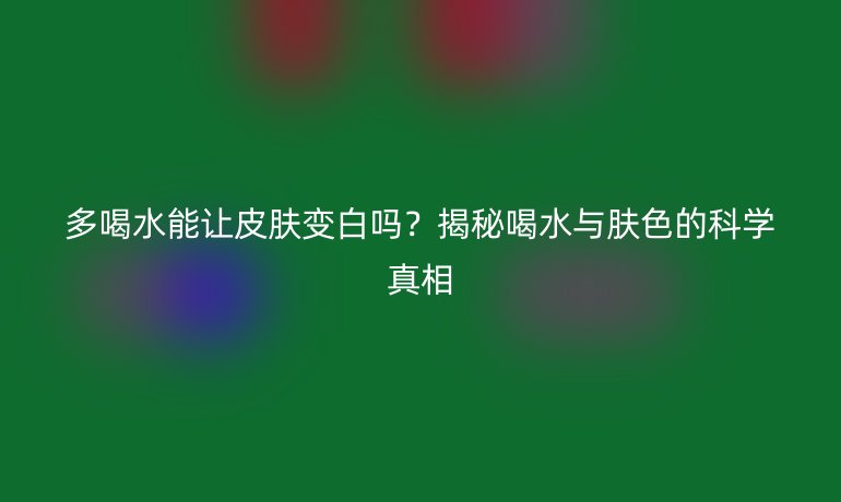 多喝水能让皮肤变白吗？揭秘喝水与肤色的科学真相