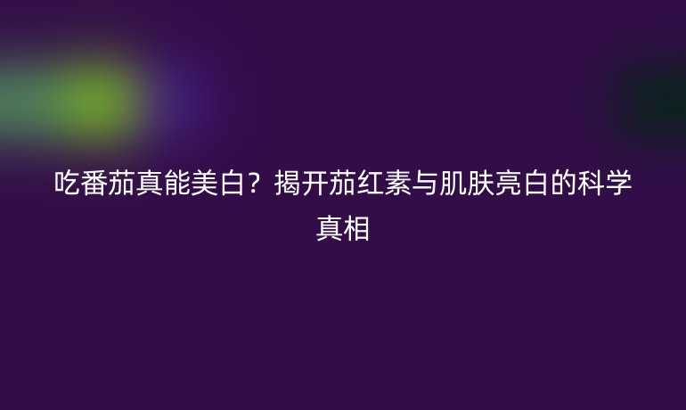 吃番茄真能美白？揭开茄红素与肌肤亮白的科学真相