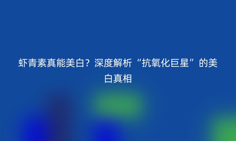 虾青素真能美白？深度解析“抗氧化巨星”的美白真相
