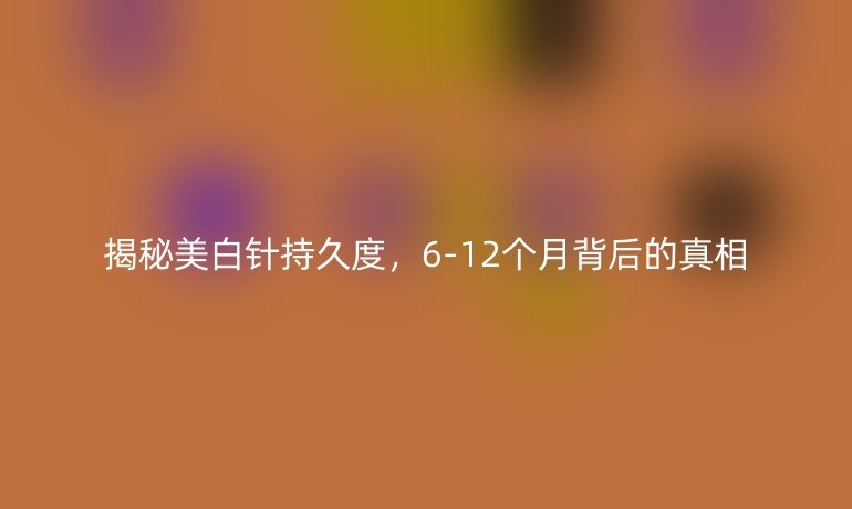 揭秘美白针持久度，6-12个月背后的真相