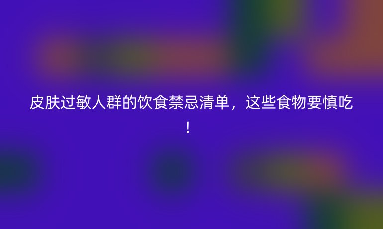 皮肤过敏人群的饮食禁忌清单，这些食物要慎吃！