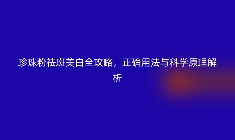 珍珠粉祛斑美白全攻略，正确用法与科学原理解析