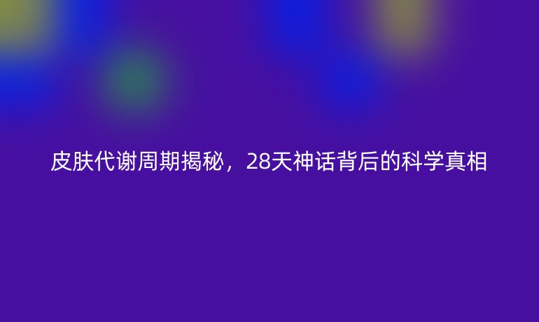 皮肤代谢周期揭秘，28天神话背后的科学真相