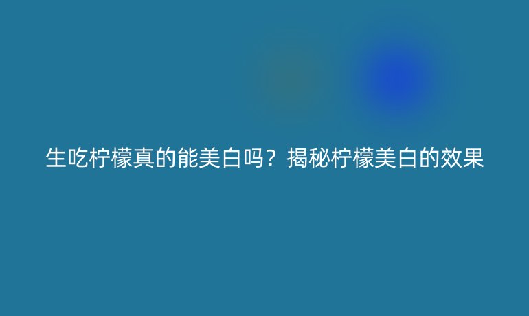 生吃柠檬真的能美白吗？揭秘柠檬美白的效果