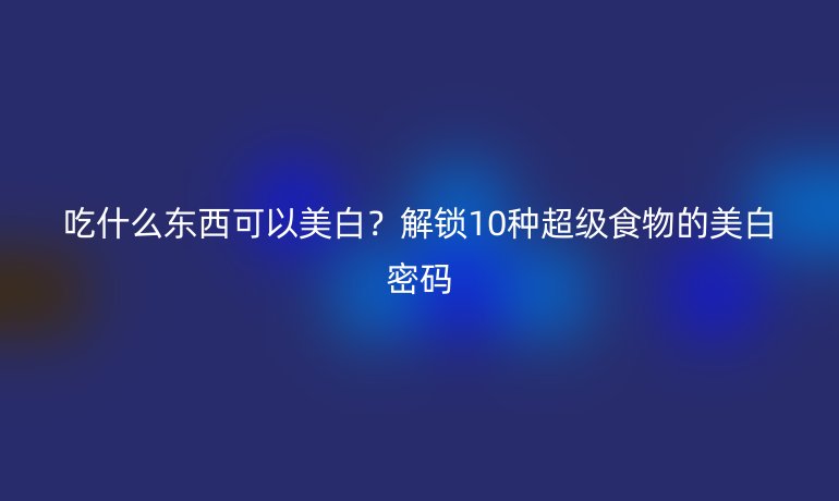 吃什么东西可以美白？解锁10种超级食物的美白密码