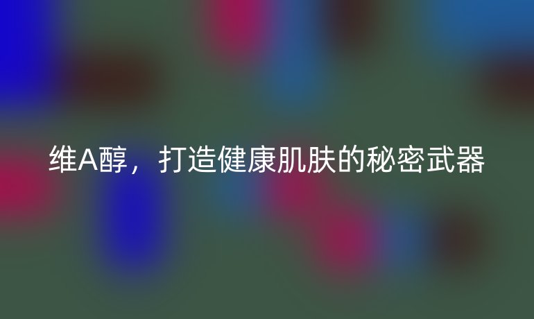维A醇，打造健康肌肤的秘密武器