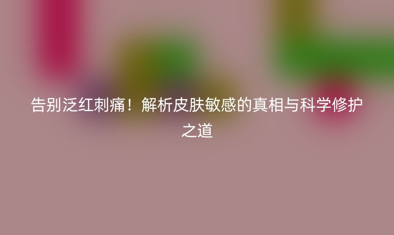 告别泛红刺痛!解析皮肤敏感的真相与科学修护之道
