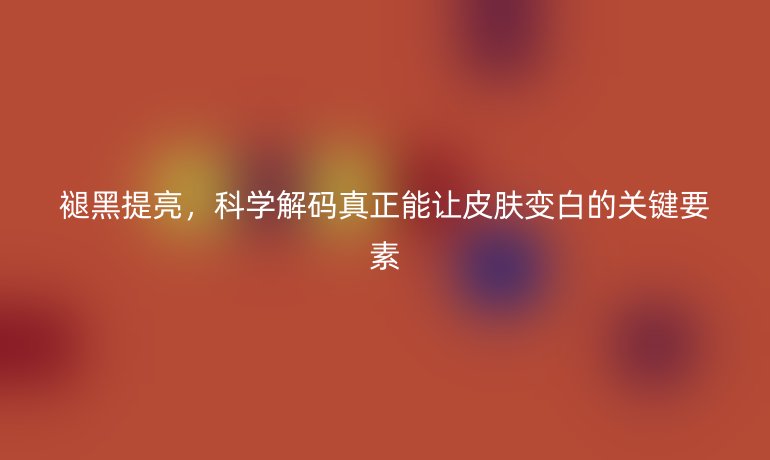 褪黑提亮，科学解码真正能让皮肤变白的关键要素