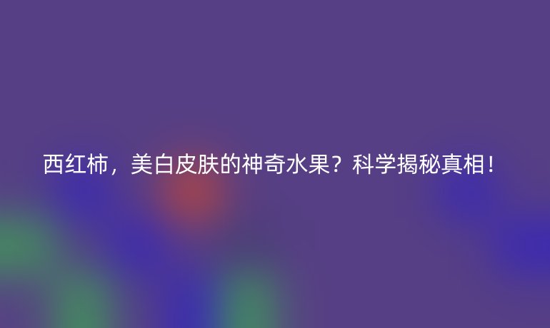 西红柿，美白皮肤的神奇水果？科学揭秘真相！