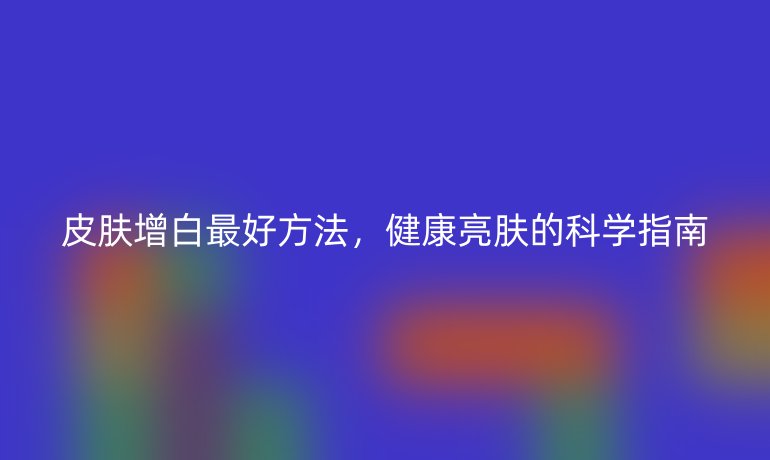 皮肤增白最好方法，健康亮肤的科学指南