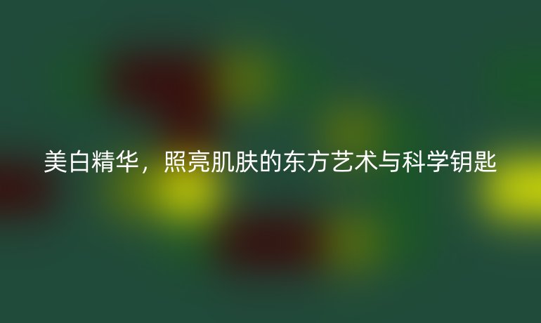 美白精华，照亮肌肤的东方艺术与科学钥匙