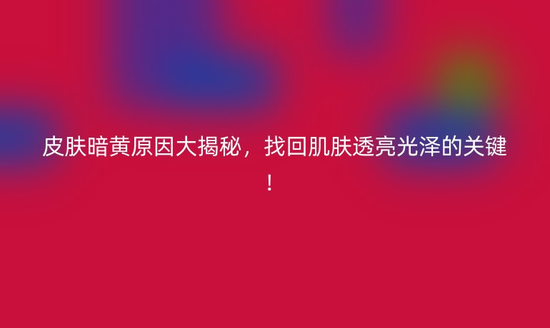 皮肤暗黄原因大揭秘，找回肌肤透亮光泽的关键！