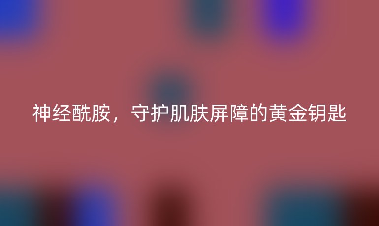 神经酰胺，守护肌肤屏障的黄金钥匙
