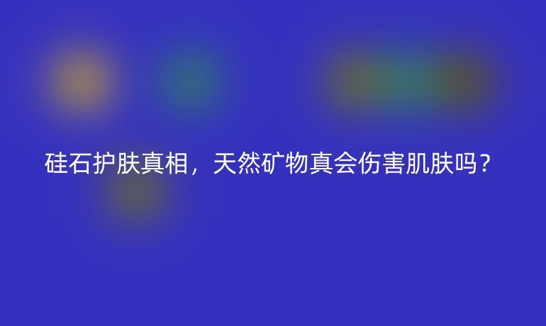 硅石护肤真相，天然矿物真会伤害肌肤吗？