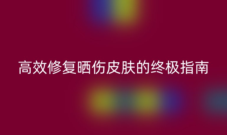 高效修复晒伤皮肤的终极指南