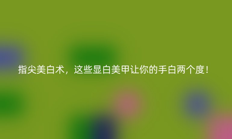 指尖美白术，这些显白美甲让你的手白两个度！