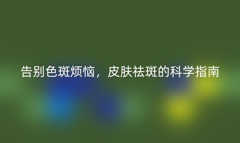 告别色斑烦恼，皮肤祛斑的科学指南