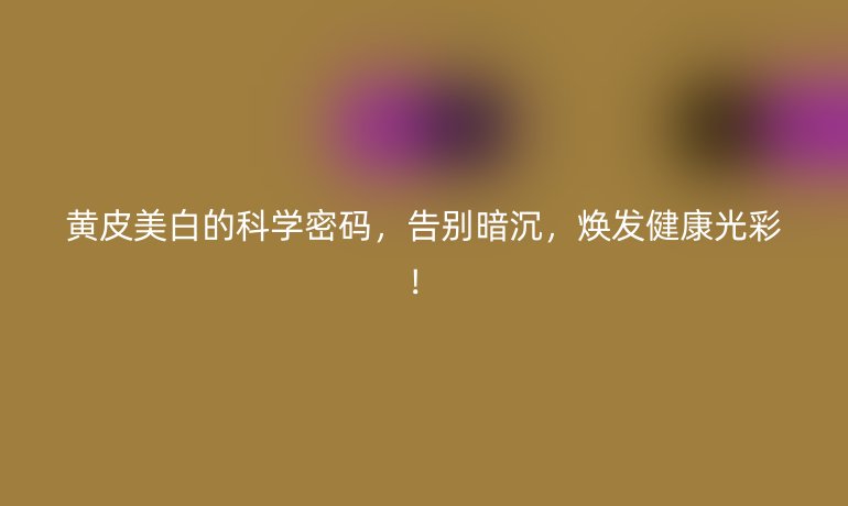 黄皮美白的科学密码，告别暗沉，焕发健康光彩！