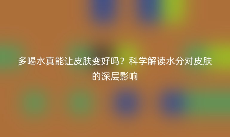 多喝水真能让皮肤变好吗？科学解读水分对皮肤的深层影响