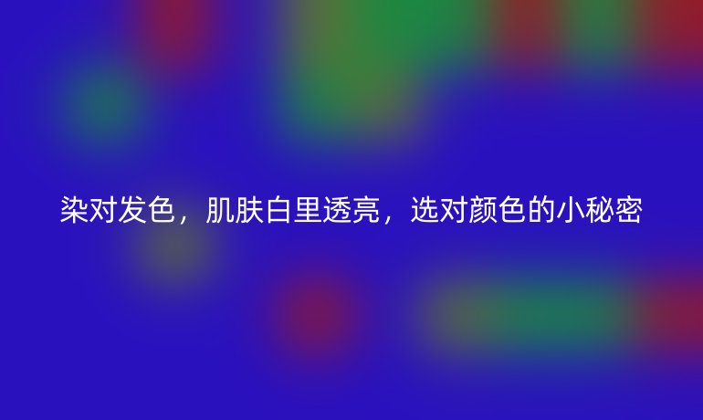 染对发色，肌肤白里透亮，选对颜色的小秘密