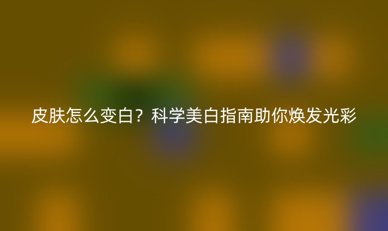 皮肤怎么变白？科学美白指南助你焕发光彩