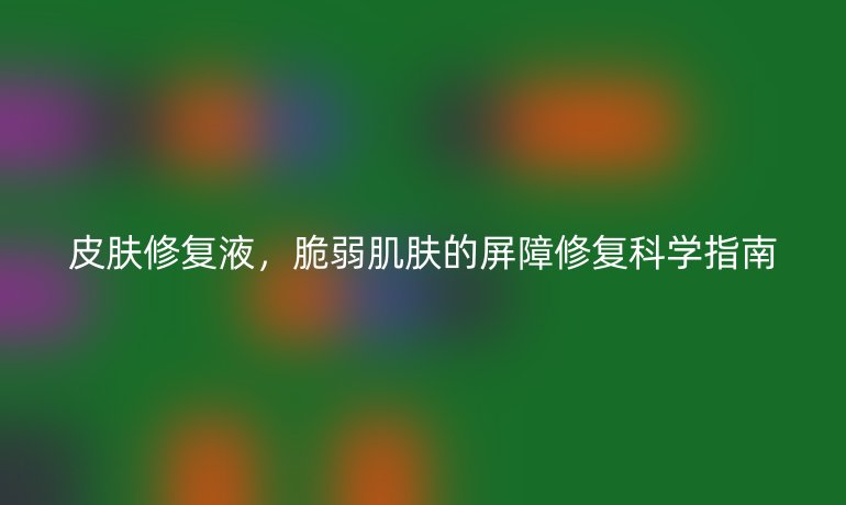 皮肤修复液，脆弱肌肤的屏障修复科学指南