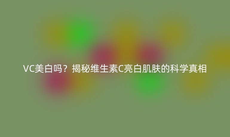 VC美白吗？揭秘维生素C亮白肌肤的科学真相