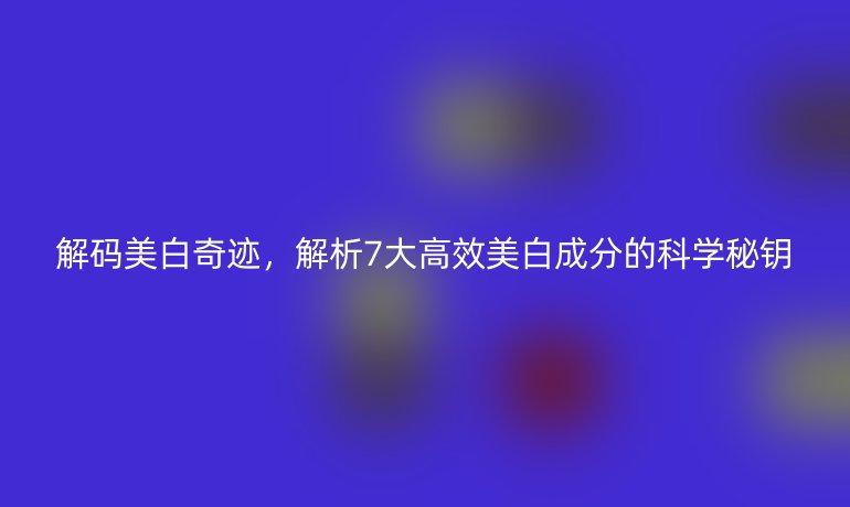 解码美白奇迹，解析7大高效美白成分的科学秘钥