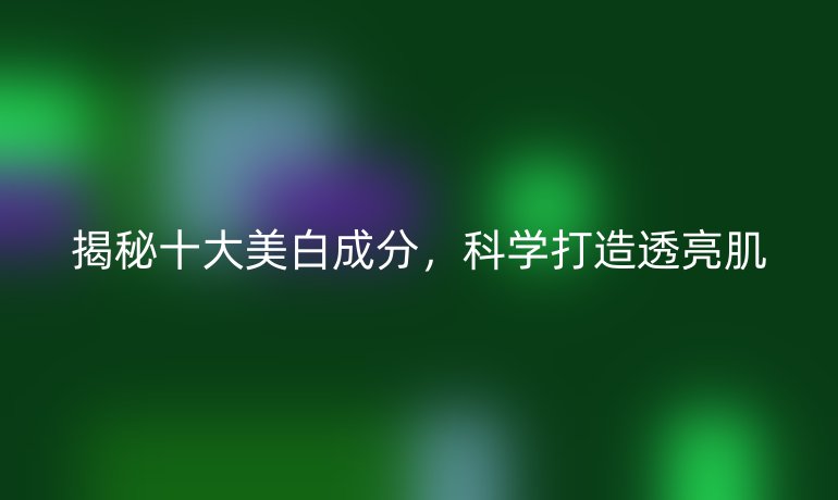 揭秘十大美白成分，科学打造透亮肌