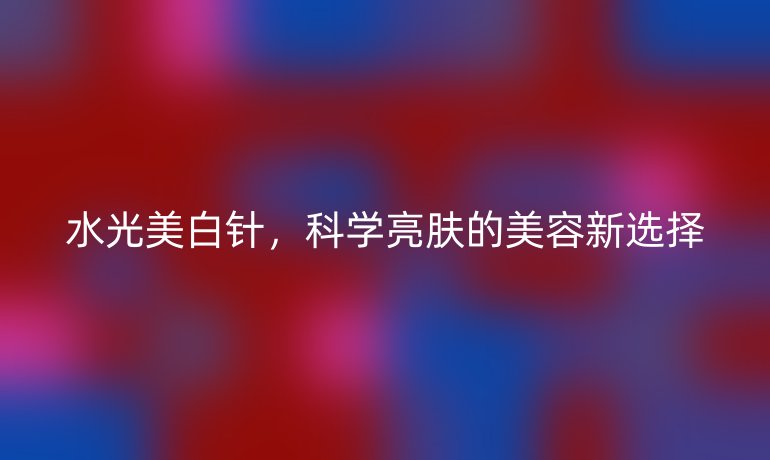 水光美白针，科学亮肤的美容新选择