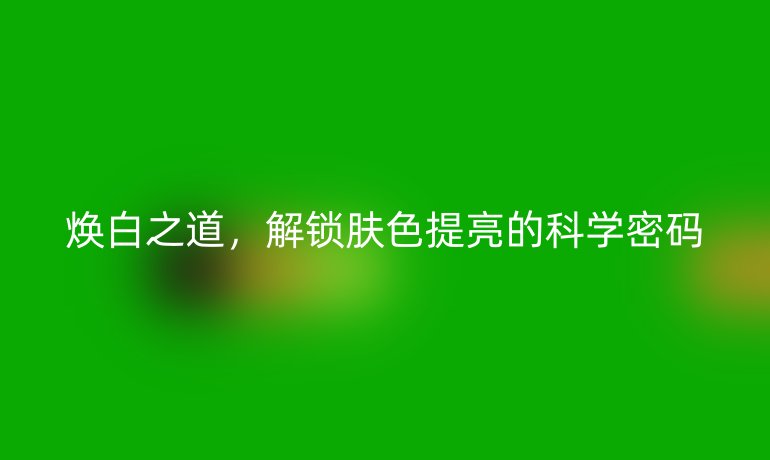 焕白之道，解锁肤色提亮的科学密码