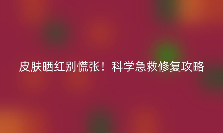 皮肤晒红别慌张！科学急救修复攻略